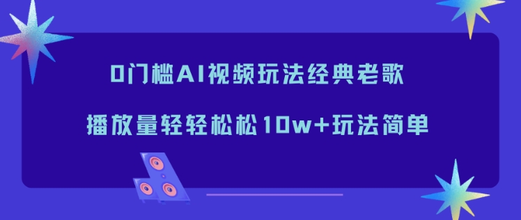 0门槛AI视频玩法经典老歌，播放量轻轻松松10w+玩法简单-华夏圈