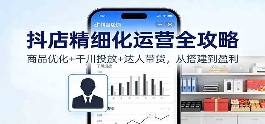 抖店精细化运营全攻略：商品优化+千川投放+ 达人带货，从搭建到盈利-华夏圈