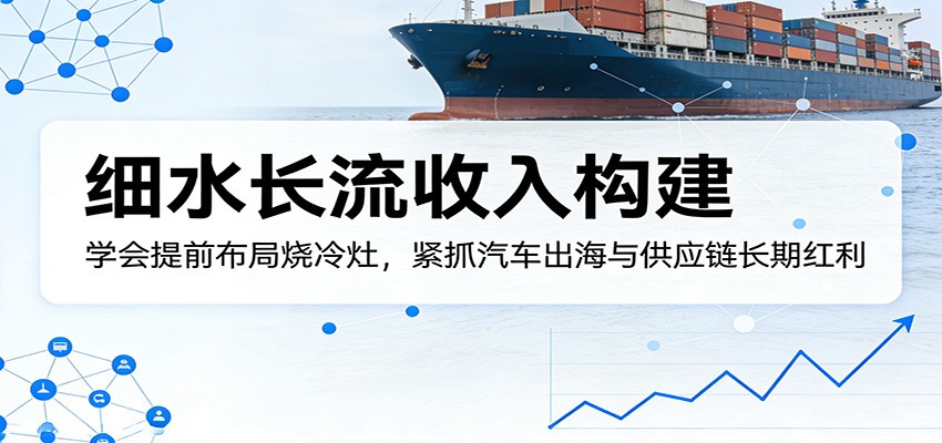 付费文章：细水长流收入构建，学会提前布局烧冷灶，紧抓汽车出海与供应链长期红利-华夏圈