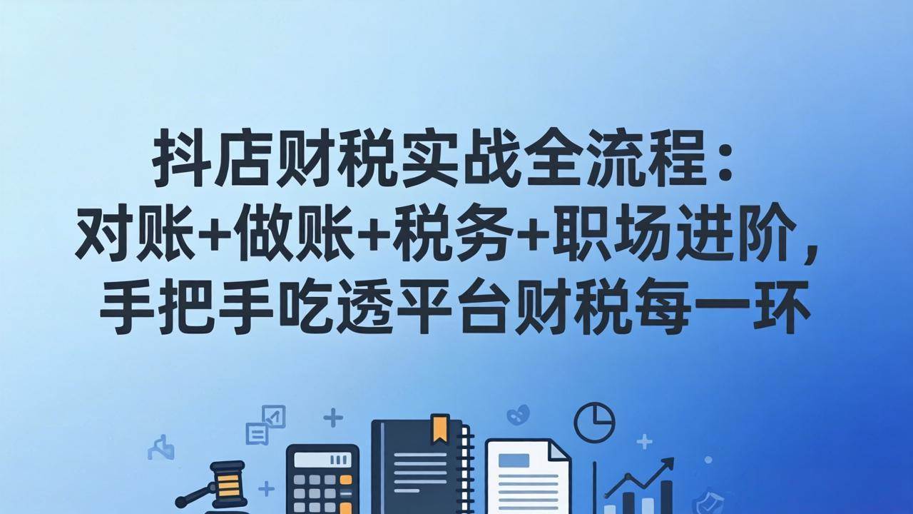 （17677期）抖店财税实操全流程：对账+做账+税务+职场进阶，手把手吃透平台财税每一环-华夏圈