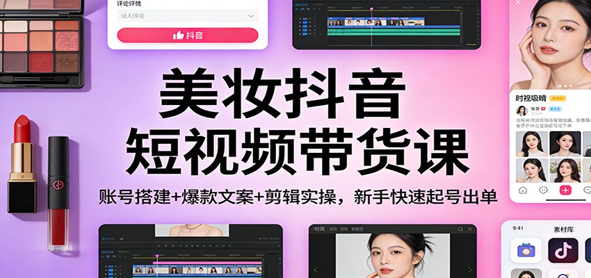 美妆抖音短视频带货课：账号搭建+爆款文案+剪辑实操，新手快速起号出单-华夏圈