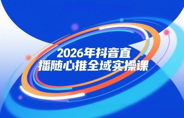 2026年抖音直播随心推全域实操课，自然流、微付费、全域投放、小圈子直播，实操讲解，细节满满-华夏圈