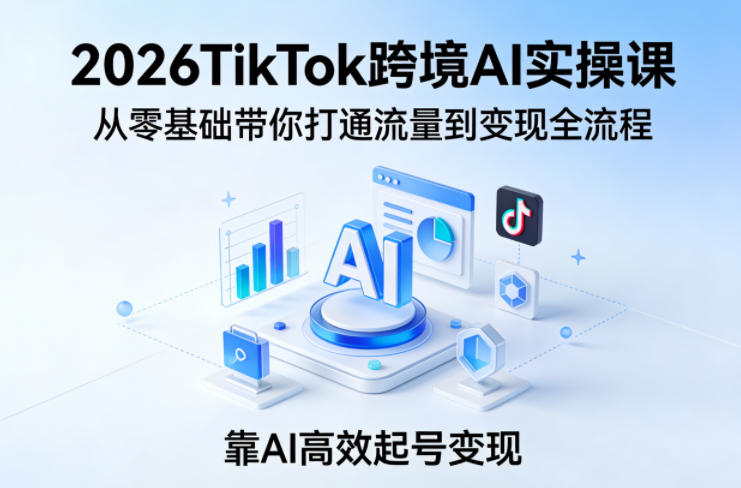 2026TikTok跨境AI实操课，从零基础带你打通流量到变现全流程，靠AI高效起号变现-华夏圈