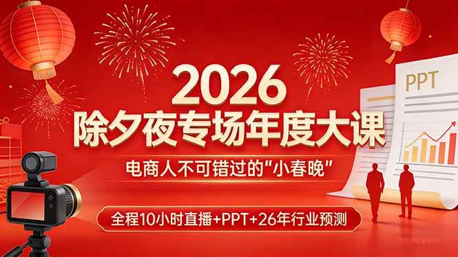 （17450期）2026除夕夜专场年度大课，全程10小时直播+PPT+26年行业预测，是电商人不可错过的“小春晚”-华夏圈