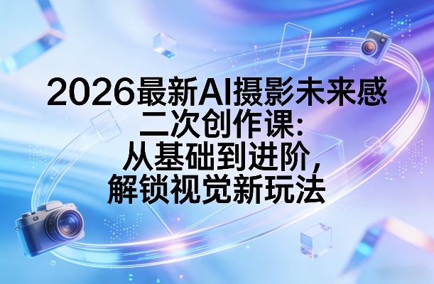 2026最新AI摄影未来感二次创作课：从基础到进阶，解锁视觉新玩法-华夏圈