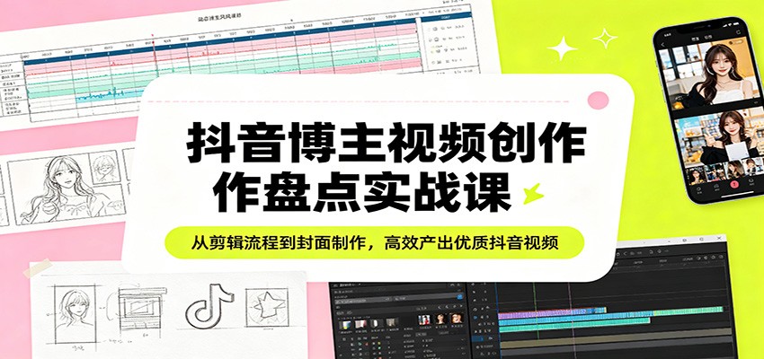 抖音博主视频创作盘点实战课：从剪辑流程到封面制作，高效产出优质抖音视频-华夏圈