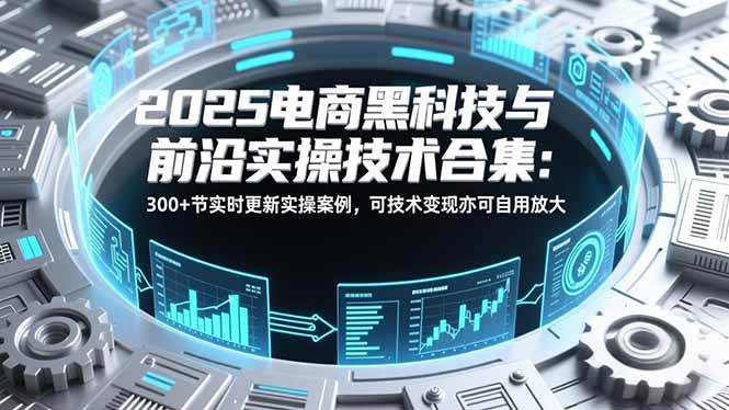 （16992期）2025电商黑科技与前沿实操技术合集：300+节实时更新实操案例，可技术变现亦可自用放大-华夏圈