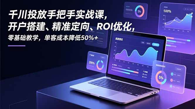 （16944期）千川投放手把手实战课，开户搭建、精准定向、ROI优化，零基础教学，单客成本降低50%+-华夏圈