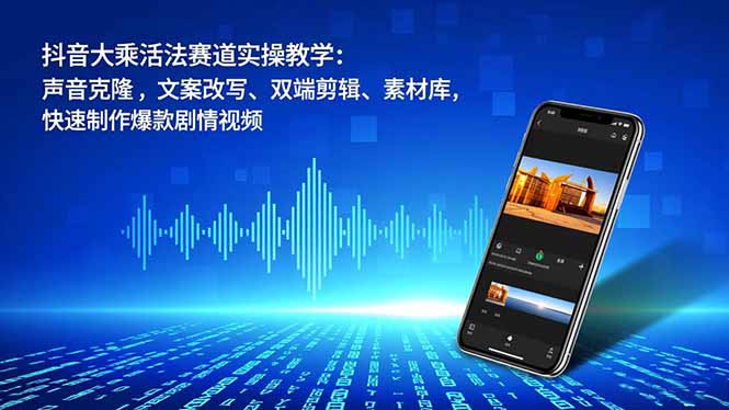 抖音大乘活法赛道实操教学：声音克隆，文案改写、双端剪辑、素材库，快速制作爆款剧情视频-华夏圈