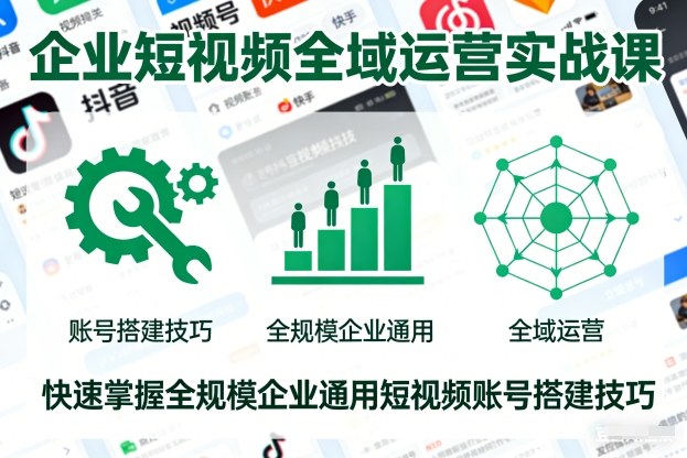 企业短视频全域运营实战课，快速掌握全规模企业通用短视频账号搭建技巧-华夏圈
