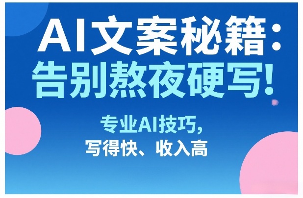 AI文案秘籍：告别熬夜硬写！专业AI技巧，写得快、收入高-华夏圈