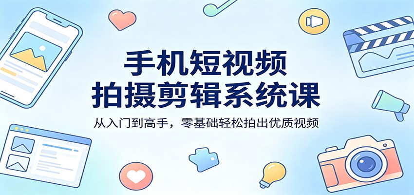 手机短视频拍摄剪辑系统课：从入门到高手，零基础轻松拍出优质视频-华夏圈