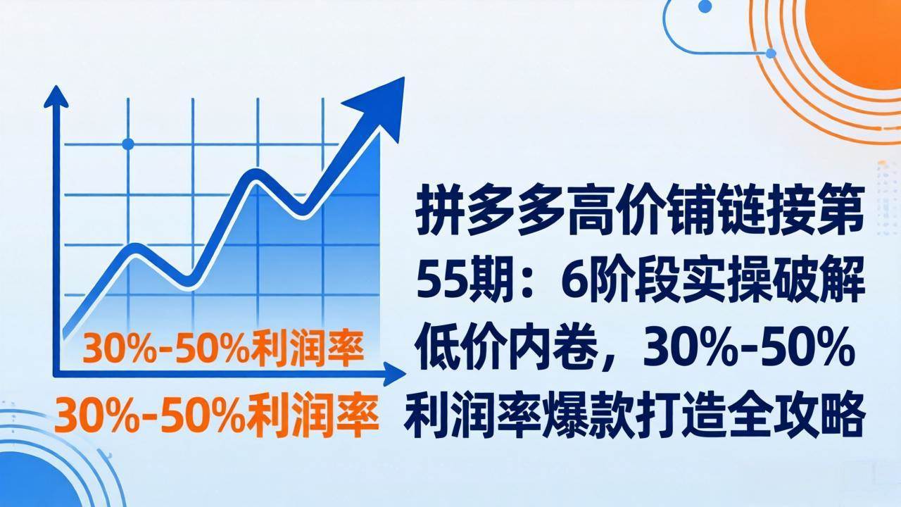 （17698期）拼多多高价铺链接第55期：6阶段实操破解低价内卷，30%-50%利润率爆款打造全攻略-华夏圈