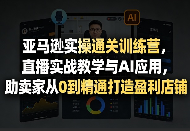 亚马逊实操通关训练营，直播实战教学与AI应用，助卖家从0到精通打造盈利店铺（更新3月）-华夏圈