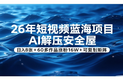 26年短视频蓝海项目，AI解压安全屋，日入8张+60多作品涨粉16W+可复制矩阵-华夏圈