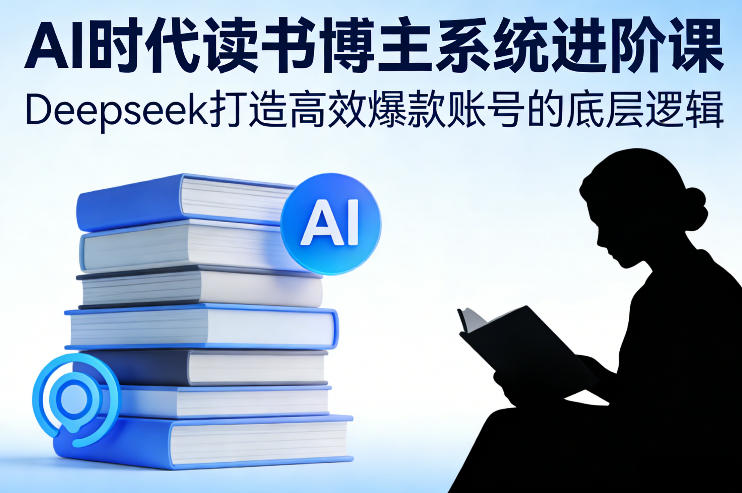 AI时代读书博主系统进阶课，Deepseek打造高效爆款账号的底层逻辑-华夏圈