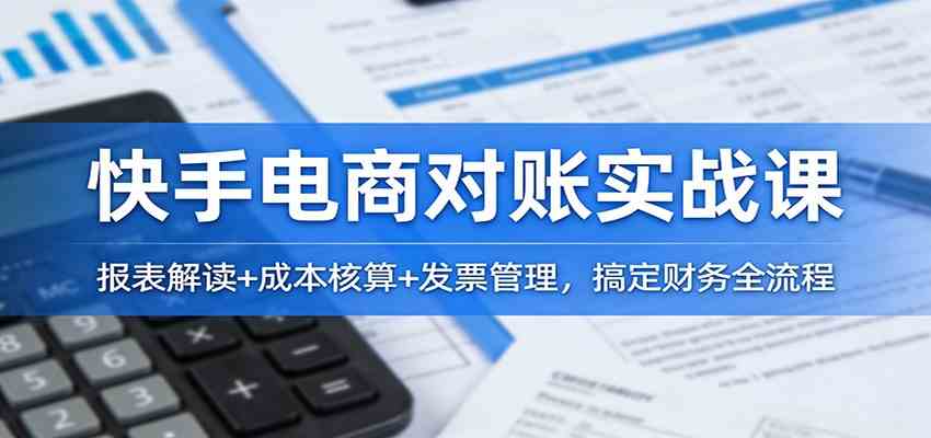 快手电商对账实战课：报表解读+成本核算+发票管理，搞定财务全流程-华夏圈