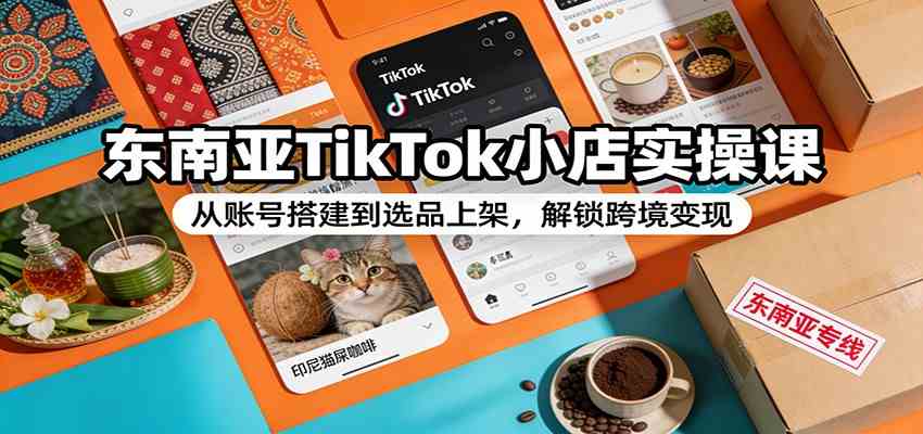 东南亚TikTok小店实操课：从账号搭建到选品上架，解锁跨境变现-华夏圈