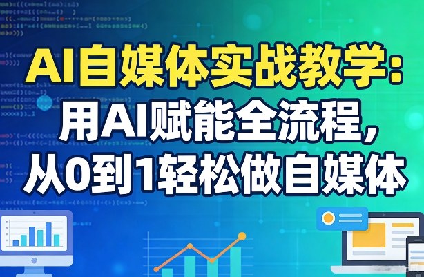 AI自媒体实战教学：用AI赋能全流程，从0到1轻松做自媒体-华夏圈