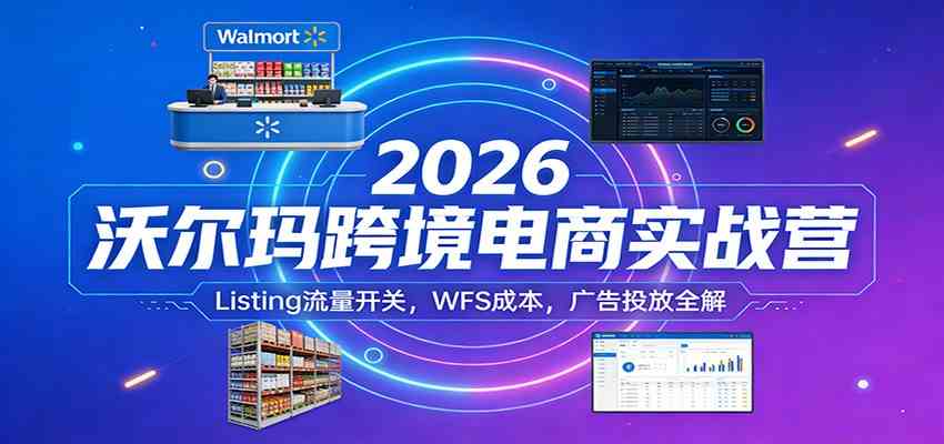 2026沃尔玛跨境电商实战营：Listing流量开关，WFS成本，广告投放全解-华夏圈