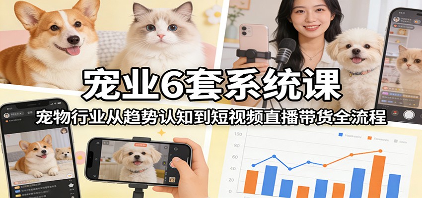 宠业6套系统课：宠物行业从趋势认知到短视频直播带货全流程-华夏圈