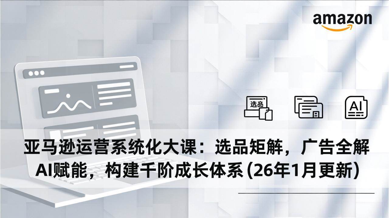 （17103期）亚马逊运营系统化大课：选品矩阵，广告全解，AI赋能，构建千阶成长体系(26年1月更新)-华夏圈