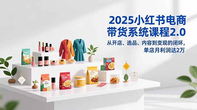 （16880期）2025小红书电商带货系统课程2.0，从开店、选品、内容到变现的闭环，单店月利润达2万-华夏圈