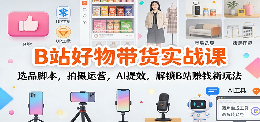 B站好物带货实战课：选品脚本，拍摄运营，AI提效，解锁B站赚钱新玩法-华夏圈