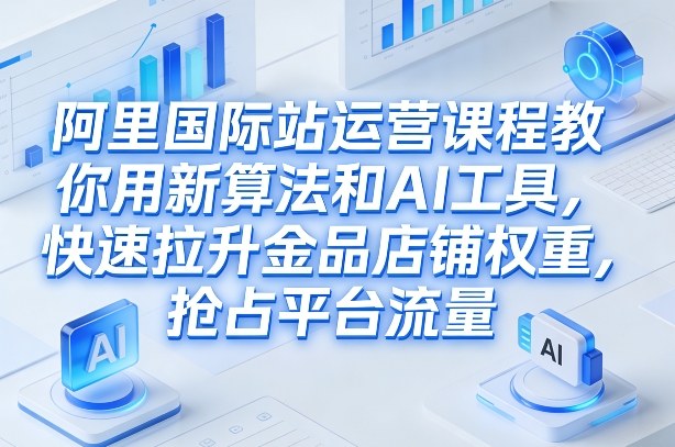 阿里国际站运营课程，教你用新算法和AI工具，快速拉升金品店铺权重，抢占平台流量（更新2026）-华夏圈