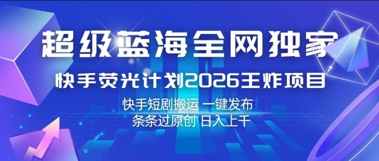 超级蓝海全网独家，快手荧光计划2026王炸项目，日入1k+，快手短剧搬运，一键发布，条条过原创【揭秘】-华夏圈