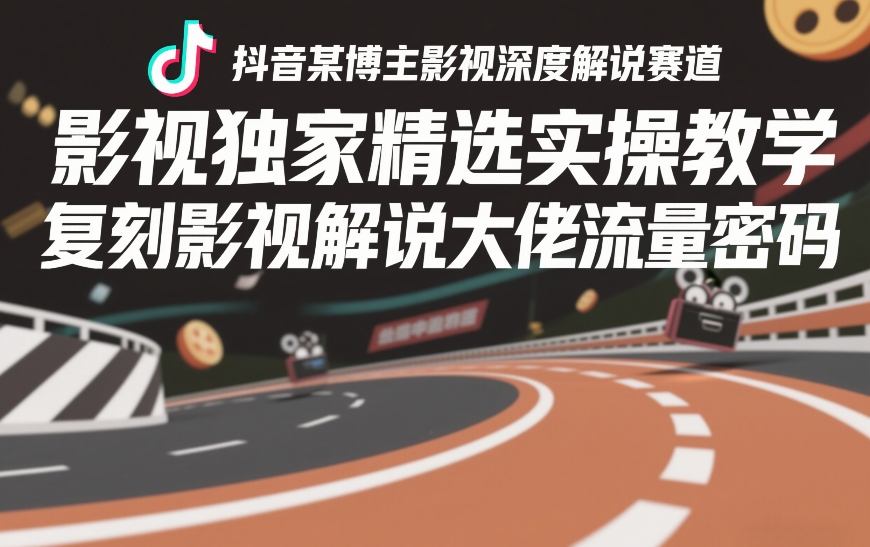 抖音某博主影视深度解说赛道，影视独家精选实操教学，复刻影视解说大佬流量密码-华夏圈