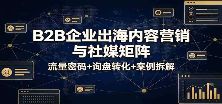 B2B企业出海内容营销与社媒矩阵：流量密码+询盘转化+案例拆解-华夏圈