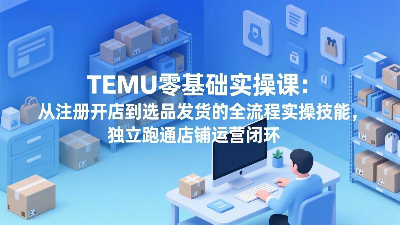 （17568期）TEMU零基础实操课：从注册开店到选品发货的全流程实操技能，独立跑通店铺运营闭环-华夏圈