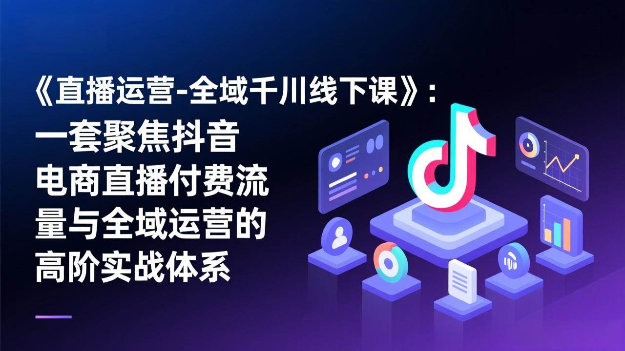 （17344期）《直播运营-全域千川线下课》：一套聚焦抖音电商直播付费流量与全域运营的高阶实战体系-华夏圈