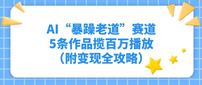 AI“暴躁老道”赛道，5条作品揽百万播放（附变现全攻略）-华夏圈