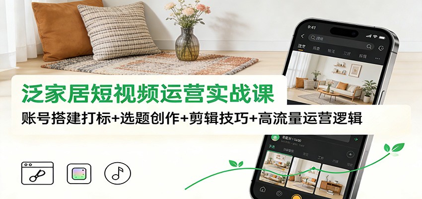 泛家居短视频运营实战课：账号搭建打标+选题创作+剪辑技巧+高流量运营逻辑-华夏圈