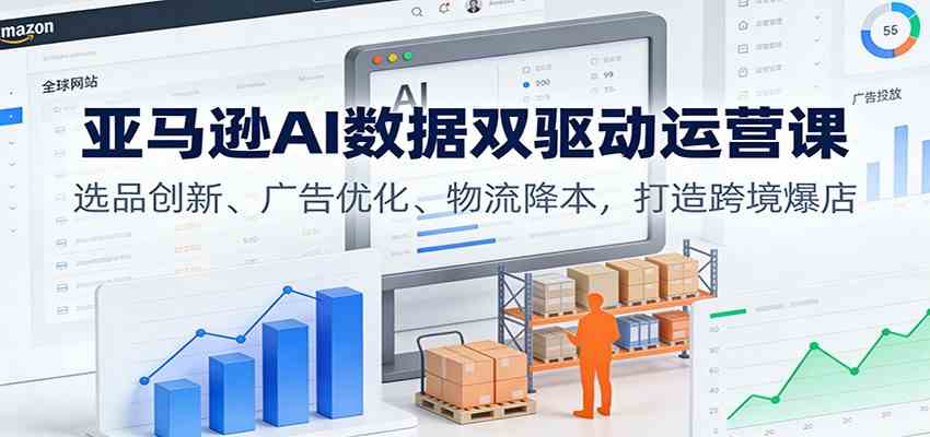 亚马逊AI数据双驱动运营课：选品创新、广告优化、物流降本，打造跨境爆店-华夏圈