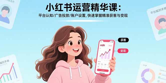 （17468期）小红书运营精华课-更新：平台认知/广告投放/账户设置,快速掌握精准获客与变现-华夏圈