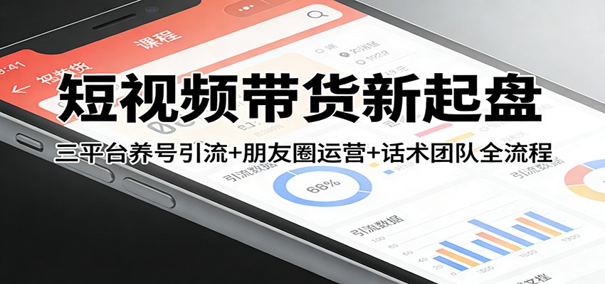 短视频带货新起盘：三平台养号引流+朋友圈运营+话术团队全流程-华夏圈