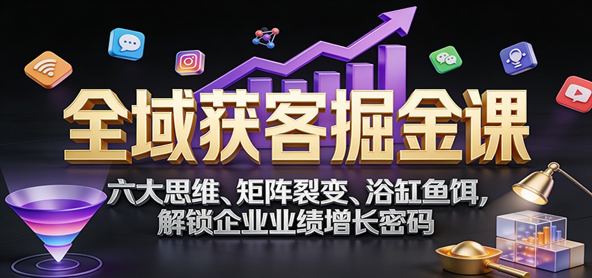 全域获客掘金课：六大思维、矩阵裂变、浴缸鱼饵，解锁企业业绩增长密码-华夏圈