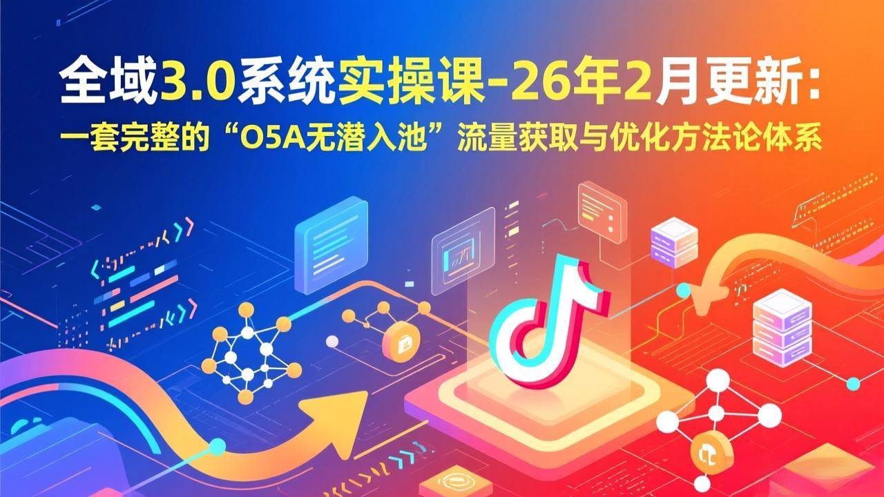 （17364期）全域3.0系统实操课-26年2月更新：一套完整的“O5A无潜入池”流量获取与优化方法论体系-华夏圈