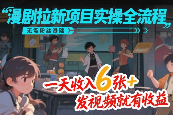 漫剧拉新项目实操全流程，无需粉丝基础，一天收入6张+，发视频就有收益-华夏圈