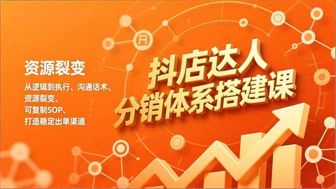 抖店达人分销体系搭建课，从逻辑到执行、沟通话术、资源裂变，可复制SOP，打造稳定出单渠道-华夏圈