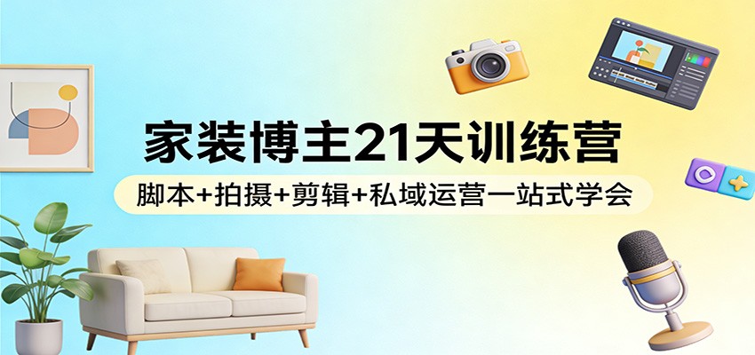 家装博主21天训练营：脚本+拍摄+剪辑+私域运营一站式学会-华夏圈