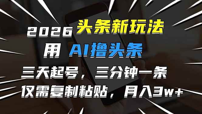 （17351期）2026最新头条玩法，用AI撸头条，3天必起号，3分钟1条，只需要复制粘贴，简单月入3W+-华夏圈