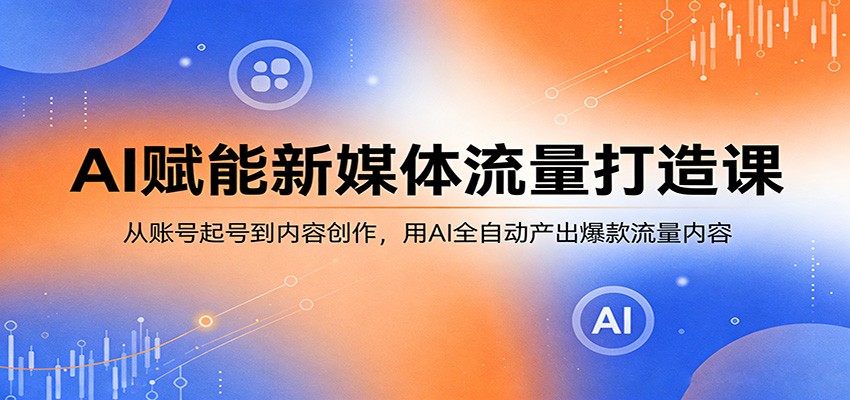 AI赋能新媒体流量打造课：从账号起号到内容创作，用AI全自动产出爆款流量内容-华夏圈