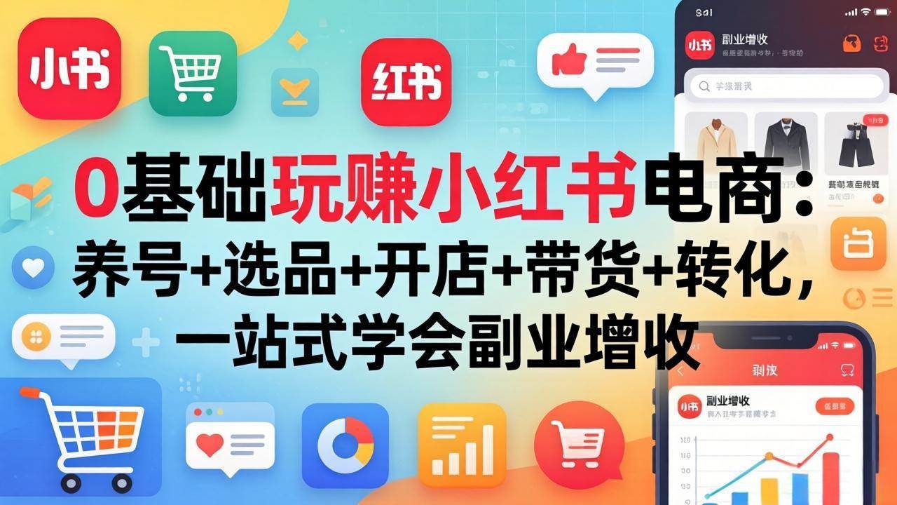 （17949期）0基础玩赚小红书电商：养号+选品+开店+带货+转化，一站式学会副业增收-华夏圈