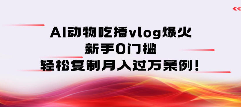 AI动物吃播vlog爆火：新手0门槛，轻松复制月入过1W案例！-华夏圈
