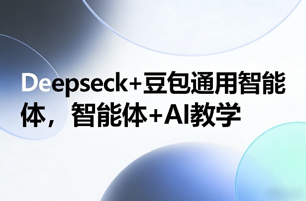 Deepseck+豆包通用智能体，智能体+AI教学-华夏圈