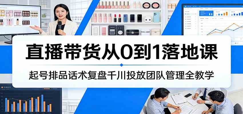 直播带货从0到1落地课：起号排品话术复盘千川投放团队管理全教学-华夏圈